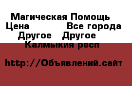 Магическая Помощь › Цена ­ 1 000 - Все города Другое » Другое   . Калмыкия респ.